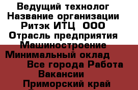 Ведущий технолог › Название организации ­ Ритэк-ИТЦ, ООО › Отрасль предприятия ­ Машиностроение › Минимальный оклад ­ 49 000 - Все города Работа » Вакансии   . Приморский край,Владивосток г.